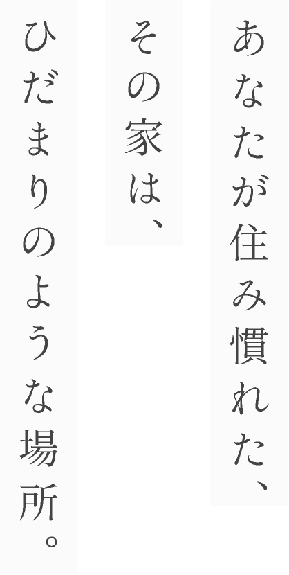 あなたが住み慣れた、その家は、ひだまりのような場所。